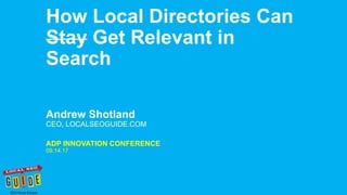 Andrew Shotland
CEO, LOCALSEOGUIDE.COM
How Local Directories Can
Stay Get Relevant in
Search
ADP INNOVATION CONFERENCE
09.14.17
 