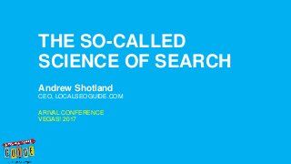 Andrew Shotland
CEO, LOCALSEOGUIDE.COM
THE SO-CALLED
SCIENCE OF SEARCH
ARIVAL CONFERENCE
VEGAS! 2017
 