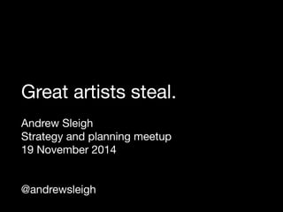 Great artists steal. 
Andrew Sleigh 
Strategy and planning meetup 
19 November 2014 
@andrewsleigh 
 