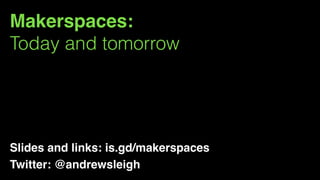 Makerspaces:
Today and tomorrow
Slides and links: is.gd/makerspaces
Twitter: @andrewsleigh
 