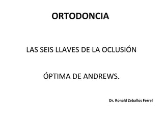 ORTODONCIA
LAS SEIS LLAVES DE LA OCLUSIÓN
ÓPTIMA DE ANDREWS.
Dr. Ronald Zeballos Ferrel

 