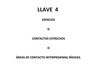 LLAVE 4
ESPACIOS
O
CONTACTOS ESTRECHOS
O
ÁREAS DE CONTACTO INTERPROXIMAL RÍGIDAS.

 