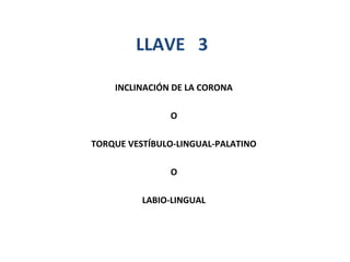LLAVE 3
INCLINACIÓN DE LA CORONA
O
TORQUE VESTÍBULO-LINGUAL-PALATINO
O
LABIO-LINGUAL

 