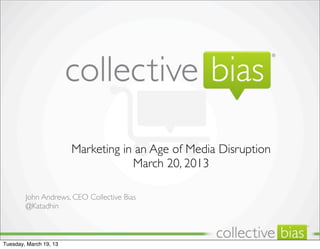 Marketing in an Age of Media Disruption
                                    March 20, 2013

        John Andrews, CEO Collective Bias
        @Katadhin
                                                                  TM




Tuesday, March 19, 13
 