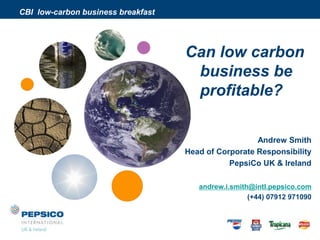 CBI low-carbon business breakfast




                                    Can low carbon
                                     business be
               We can get by         profitable?
                with a little
               help from our
                  friends
                                                      Andrew Smith
                                    Head of Corporate Responsibility
                                               PepsiCo UK & Ireland

                                       andrew.i.smith@intl.pepsico.com
                                                     (+44) 07912 971090
 