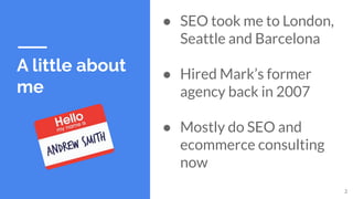 A little about
me
● SEO took me to London,
Seattle and Barcelona
● Hired Mark’s former
agency back in 2007
● Mostly do SEO...