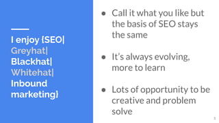 I enjoy {SEO|
Greyhat|
Blackhat|
Whitehat|
Inbound
marketing}
● Call it what you like but
the basis of SEO stays
the same
...