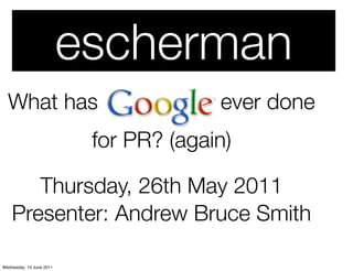 escherman
  What has                              ever done
                           for PR? (again)

       Thursday, 26th May 2011
    Presenter: Andrew Bruce Smith

Wednesday, 15 June 2011
 