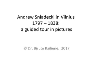 Andrew Sniadecki in Vilnius
1797 – 1838:
a guided tour in pictures
© Dr. Birutė Railienė, 2017
 