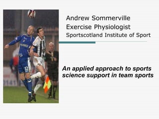 Andrew Sommerville
Exercise Physiologist
Sportscotland Institute of Sport
An applied approach to sports
science support in team sports
 