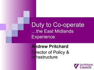 Duty to Co-operate
…the East Midlands
Experience
Andrew Pritchard
Director of Policy &
Infrastructure
 