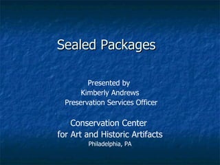 Sealed Packages Presented by  Kimberly Andrews Preservation Services Officer Conservation Center  for Art and Historic Artifacts Philadelphia, PA 