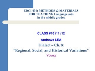 EDCI 430: METHODS & MATERIALS
        FOR TEACHING Language arts
              in the middle grades




              CLASS #10 /11 /12

                Andrews LEA
              Dialect – Ch. 8:
“Regional, Social, and Historical Variations”
                   Young
 
