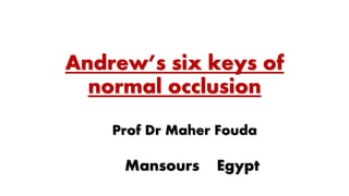 Andrew’s six keys of
normal occlusion
Prof Dr Maher Fouda
Mansours Egypt
 