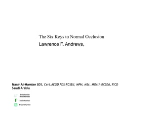 The Six Keys to Normal Occlusion
Lawrence F. Andrews,
Nasir Al-Hamlan BDS, Cert.AEGD FDS RCSEd, MPH, MSc, MOrth RCSEd, FICD
Saudi Arabia
@nhalhamlan
@saudibraces
nasiralhamlan
@nasiralhamlan
 