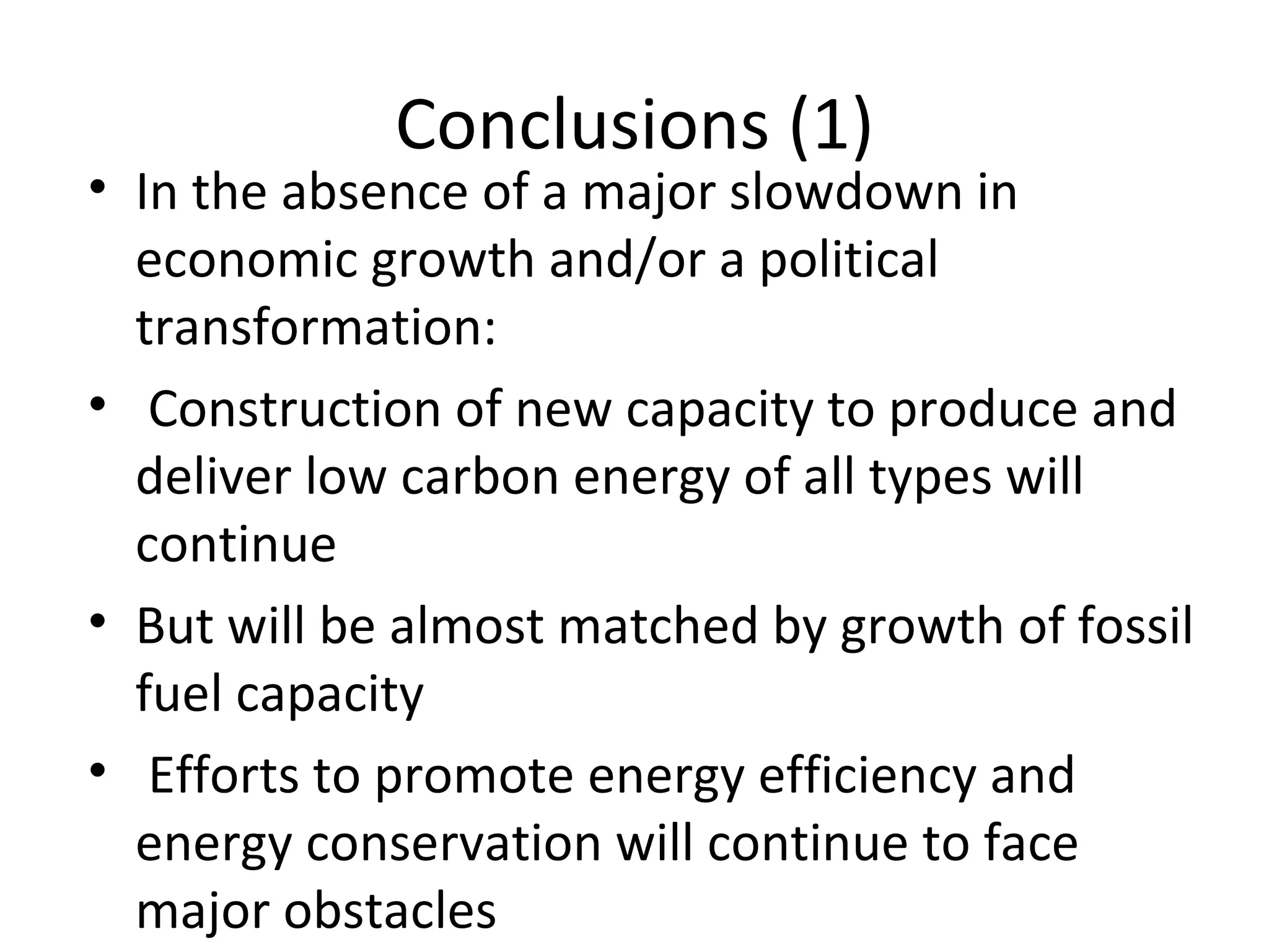 Conclusions (1)
• In the absence of a major slowdown in
  economic growth and/or a political
  transformation:
• Construction of new capacity to produce and
  deliver low carbon energy of all types will
  continue
• But will be almost matched by growth of fossil
  fuel capacity
• Efforts to promote energy efficiency and
  energy conservation will continue to face
  major obstacles
 