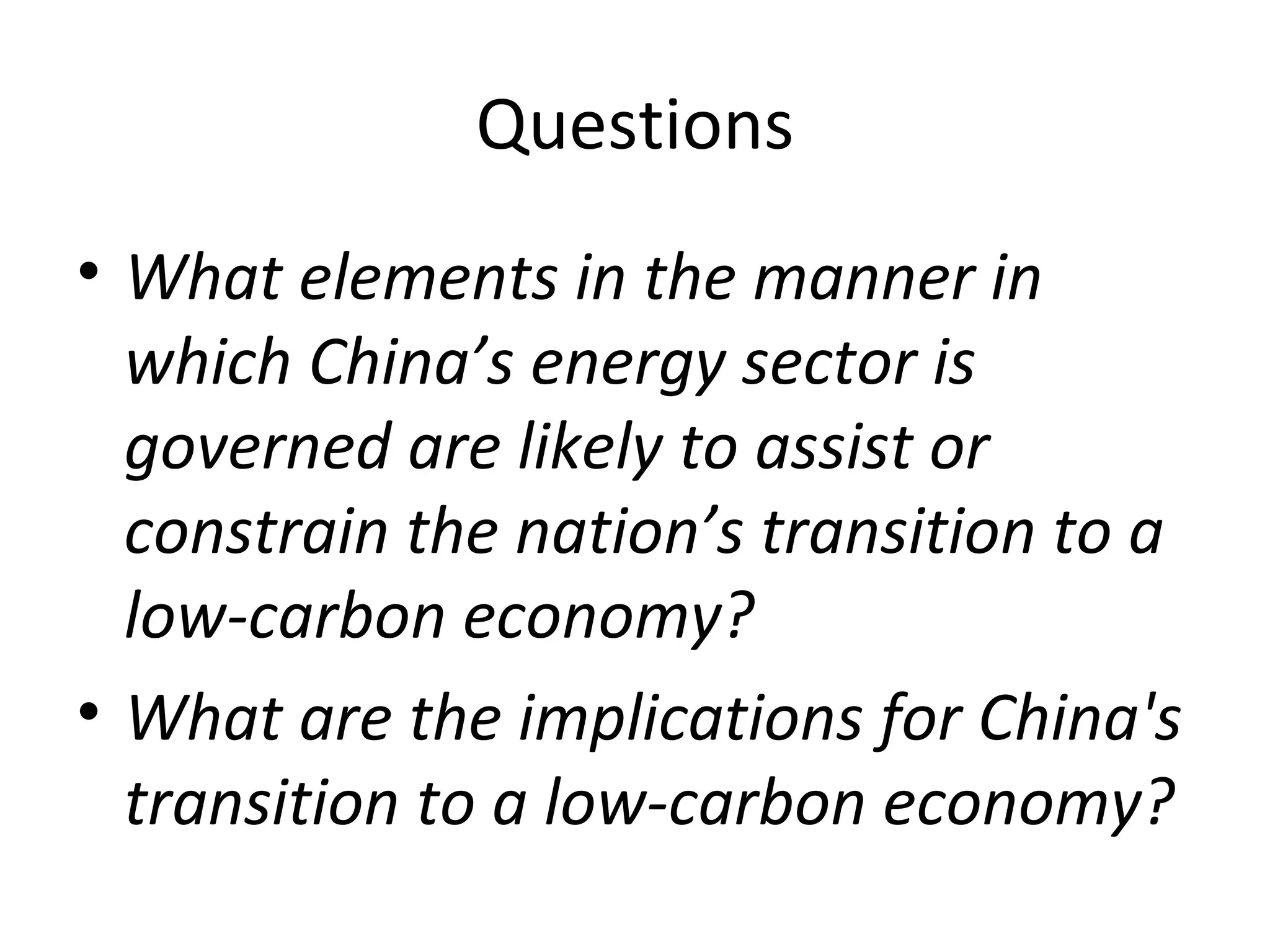 Questions
• What elements in the manner in
  which China’s energy sector is
  governed are likely to assist or
  constrain the nation’s transition to a
  low-carbon economy?
• What are the implications for China's
  transition to a low-carbon economy?
 