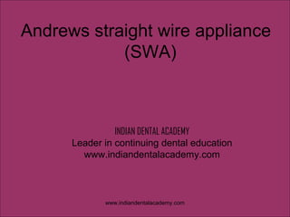 Andrews straight wire appliance
(SWA)

INDIAN DENTAL ACADEMY
Leader in continuing dental education
www.indiandentalacademy.com

www.indiandentalacademy.com

 