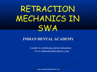 RETRACTION
MECHANICS IN
SWA
INDIAN DENTAL ACADEMY
Leader in continuing dental education
www.indiandentalacademy.com

www.indiandentalacademy.com

 