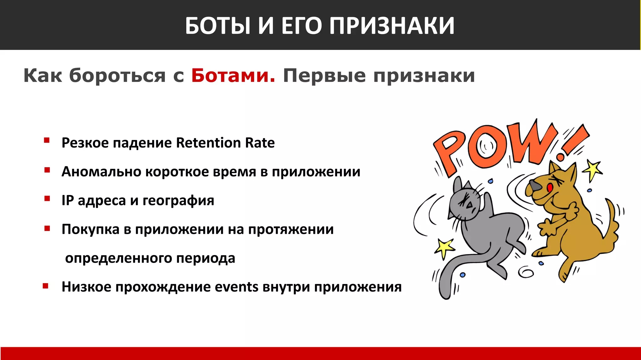 Боты
Как бороться с Ботами. Первые признаки
Резкое падение Retention Rate
Аномально короткое время в приложении
IP адреса и география
Покупка в приложении на протяжении
определенного периода
Низкое прохождение events внутри приложения
БОТЫ И ЕГО ПРИЗНАКИ
 