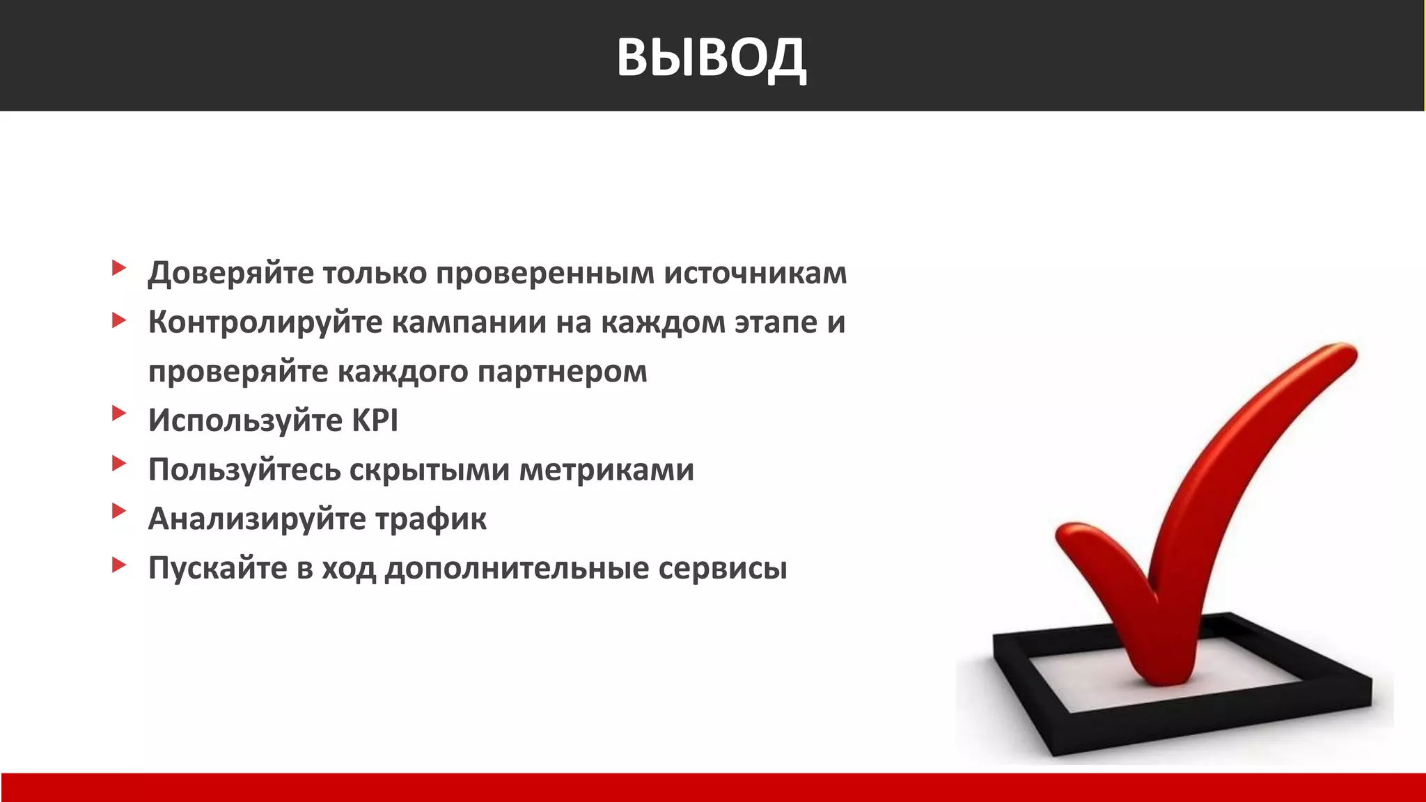 Вывод
Доверяйте только проверенным источникам
Контролируйте кампании на каждом этапе и
проверяйте каждого партнером
Используйте KPI
Пользуйтесь скрытыми метриками
Анализируйте трафик
Пускайте в ход дополнительные сервисы
ВЫВОД
 