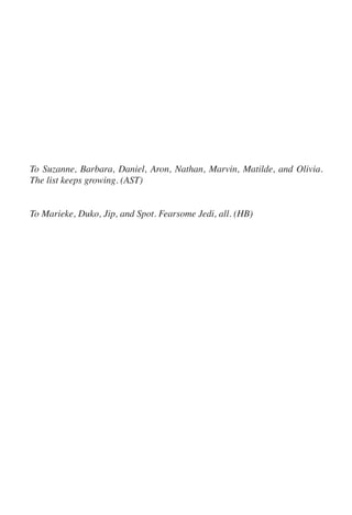 To Suzanne, Barbara, Daniel, Aron, Nathan, Marvin, Matilde, and Olivia.
The list keeps growing. (AST)
To Marieke, Duko, Jip, and Spot. Fearsome Jedi, all. (HB)
 
