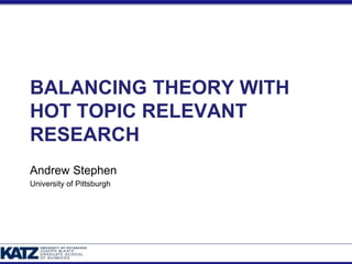 BALANCING THEORY WITH
HOT TOPIC RELEVANT
RESEARCH
Andrew Stephen
University of Pittsburgh
 