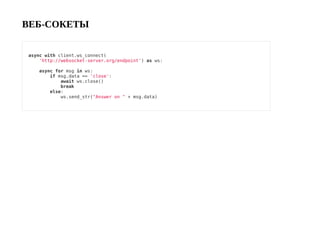 ВЕБ­СОКЕТЫ
async with client.ws_connect(
'http://websocket-server.org/endpoint') as ws:
async for msg in ws:
if msg.data == 'close':
await ws.close()
break
else:
ws.send_str("Answer on " + msg.data)
 