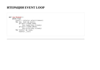 ИТЕРАЦИЯ EVENT LOOP
def run_forever():
while True:
events = selector.select(timeout)
for key, mask in events:
if mask & EVENT_READ:
key.reader(key.fileobj)
if mask & EVENT_WRITE:
key.writer(key.fileobj)
for handler in ready:
handler._run()
 