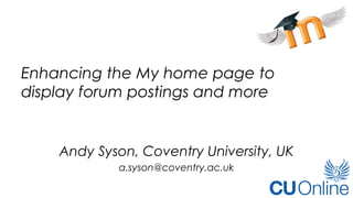 Enhancing the My home page to
display forum postings and more
Andy Syson, Coventry University, UK
a.syson@coventry.ac.uk
 