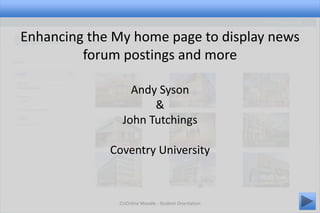 CUOnline Moodle - Student Orientation 1
Enhancing the My home page to display news
forum postings and more
Andy Syson
&
John Tutchings
Coventry University
 