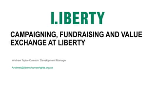 CAMPAIGNING, FUNDRAISING AND VALUE
EXCHANGE AT LIBERTY
Andrew Taylor-Dawson: Development Manager
Andrewt@libertyhumanrights.org.uk
 