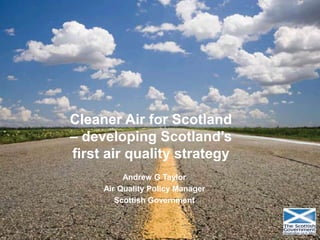 Cleaner Air for Scotland
– developing Scotland’s
first air quality strategy
Andrew G Taylor
Air Quality Policy Manager
Scottish Government
 