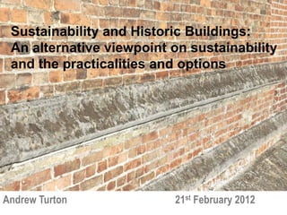 Sustainability and Historic Buildings:
 An alternative viewpoint on sustainability
 and the practicalities and options




Andrew Turton             21st February 2012
 