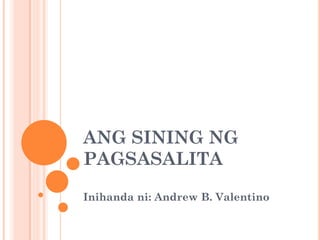 ANG SINING NG
PAGSASALITA
Inihanda ni: Andrew B. Valentino
 