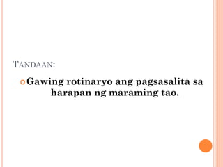TANDAAN:
Gawing rotinaryo ang pagsasalita sa
harapan ng maraming tao.
 