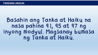 Basahin ang Tanka at Haiku na
nasa pahina 91, 95 at 97 ng
inyong modyul. Magsanay bumasa
ng Tanka at Haiku.
 