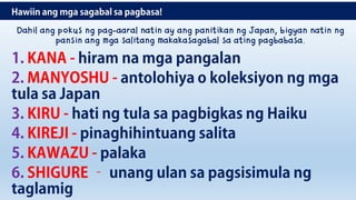 Dahil ang pokus ng pag-aaral natin ay ang panitikan ng Japan, bigyan natin ng
pansin ang mga salitang makakasagabal sa ating pagbabasa.
 