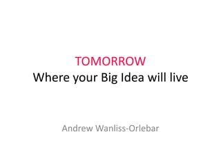 TOMORROW
Where your Big Idea will live


     Andrew Wanliss-Orlebar
 