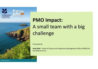 Old Mill Bay, Devon
PMO Impact:
A small team with a big
challenge
Presented by
Andy Wall – Head of Project and Programme Management Office (PPMO) for
the National Trust
 