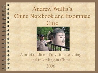 Andrew Wallis’s
China Notebook and Insomniac
Cure
A brief outline of my time teaching
and travelling in China
2006
 