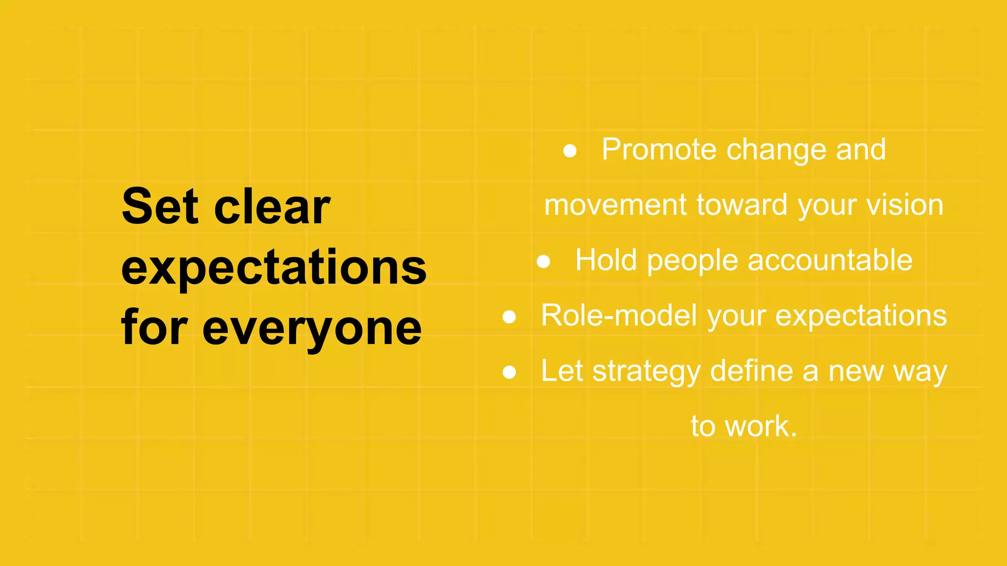 Set clear
expectations
for everyone
● Promote change and
movement toward your vision
● Hold people accountable
● Role-model your expectations
● Let strategy define a new way
to work.
 