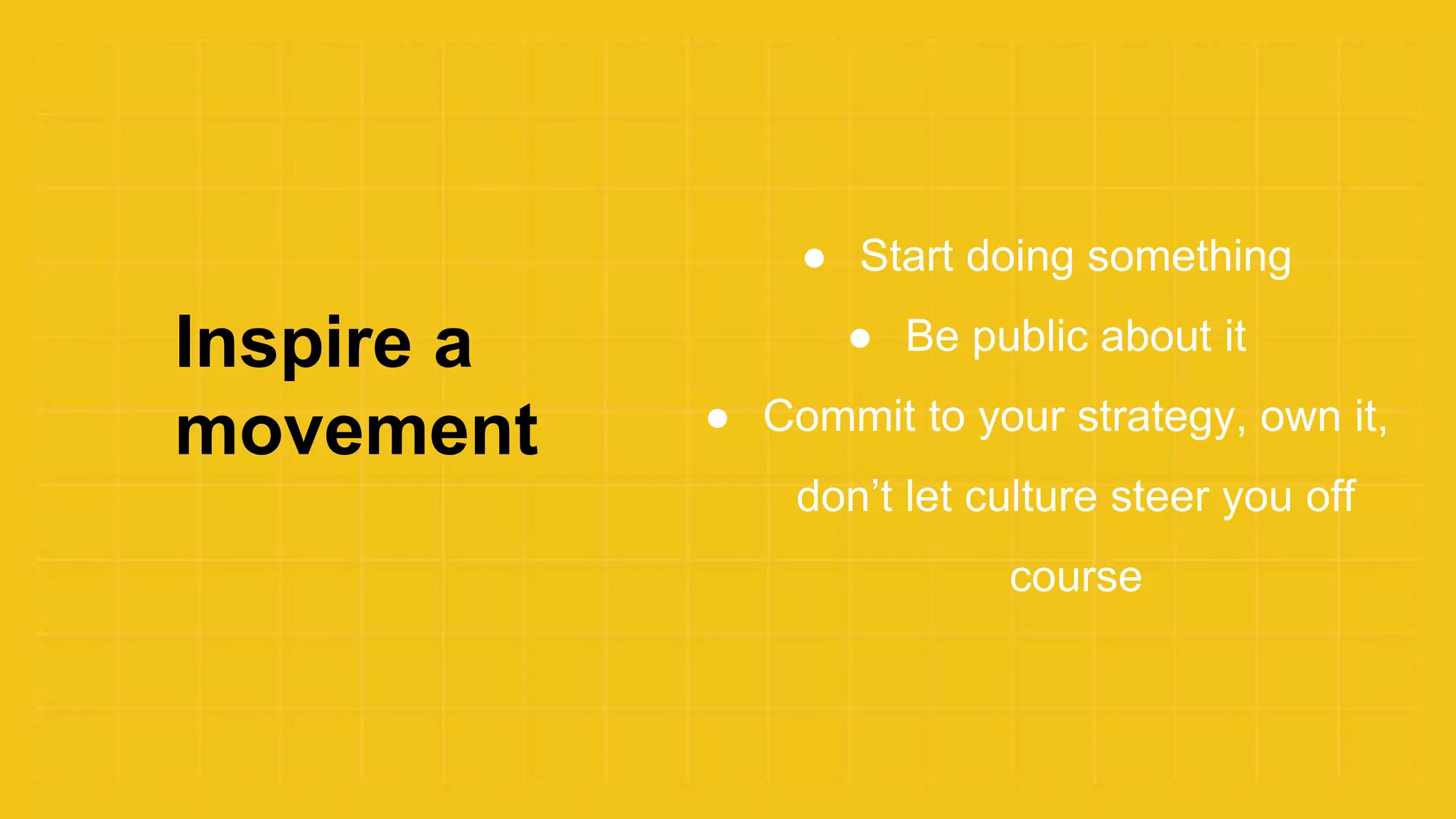 Inspire a
movement
● Start doing something
● Be public about it
● Commit to your strategy, own it,
don’t let culture steer you off
course
 