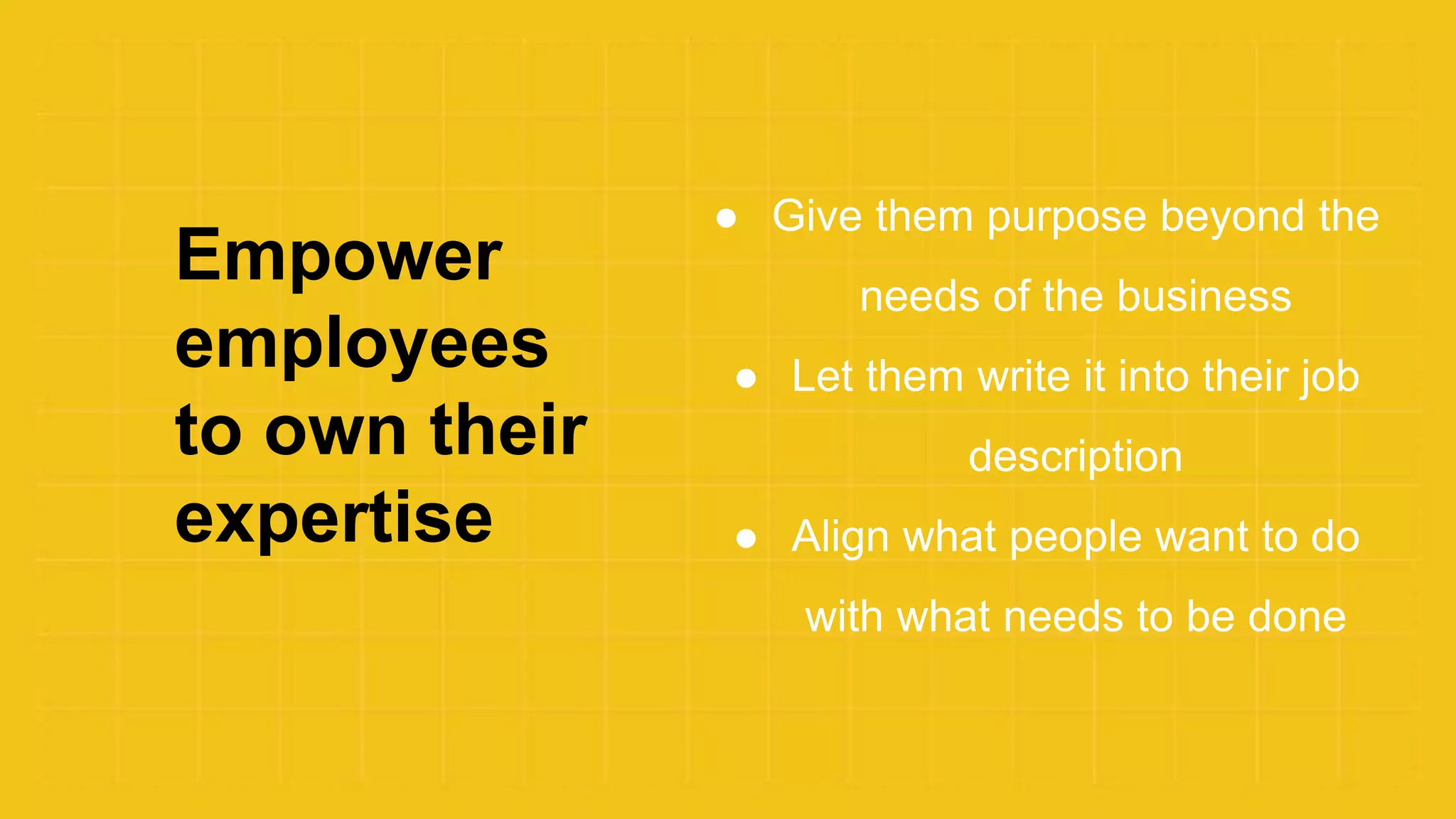 Empower
employees
to own their
expertise
● Give them purpose beyond the
needs of the business
● Let them write it into their job
description
● Align what people want to do
with what needs to be done
 