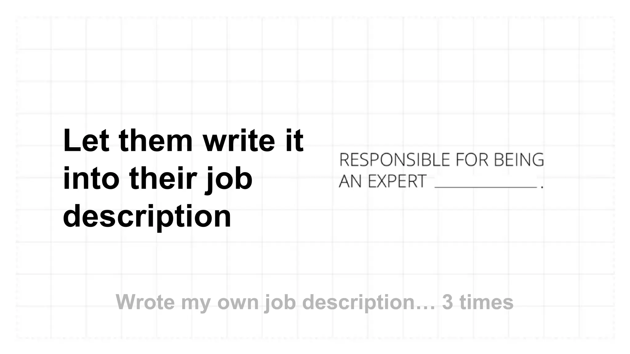 Let them write it
into their job
description
Wrote my own job description… 3 times
 