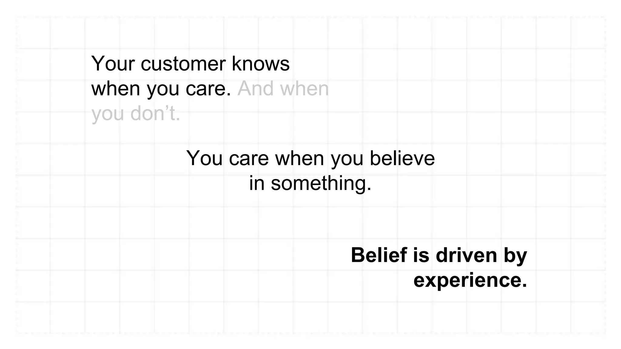Your customer knows
when you care. And when
you don’t.
You care when you believe
in something.
Belief is driven by
experience.
 