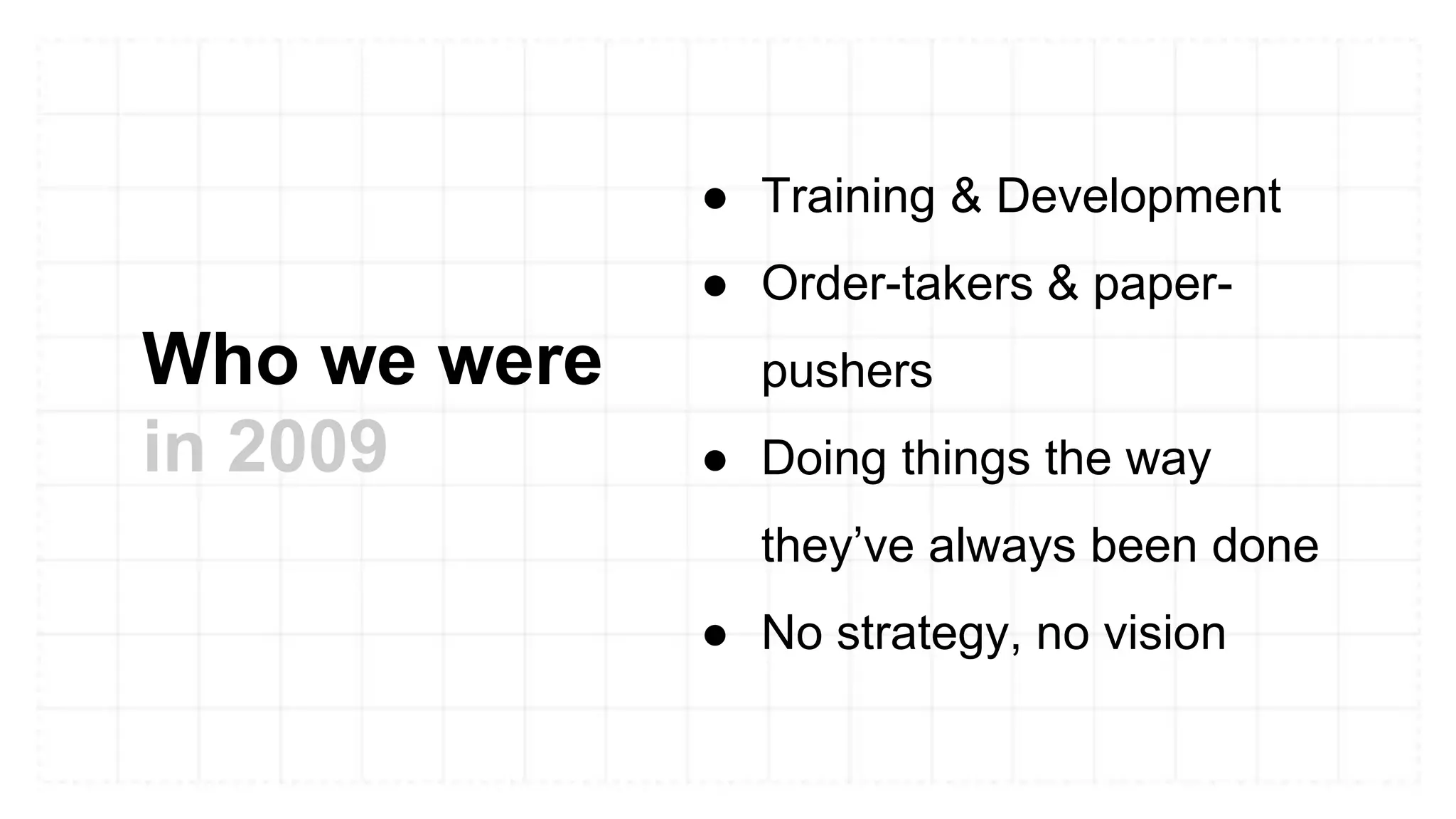 Who we were
in 2009
● Training & Development
● Order-takers & paper-
pushers
● Doing things the way
they’ve always been done
● No strategy, no vision
 