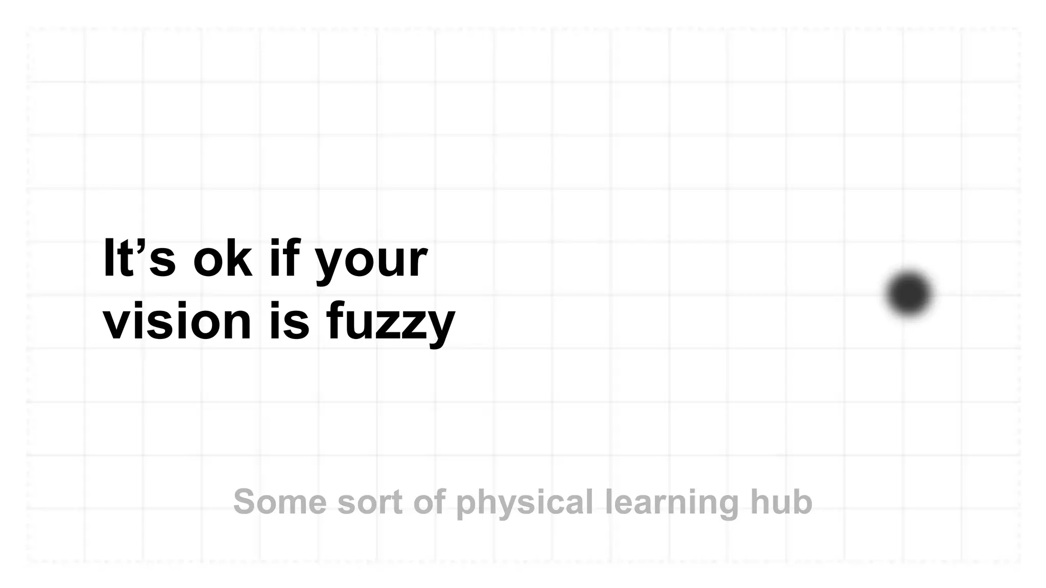 It’s ok if your
vision is fuzzy
Some sort of physical learning hub
 