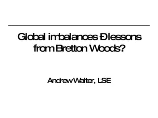 Global imbalances – lessons from Bretton Woods? Andrew Walter, LSE 