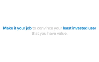 Make it your job to convince your least invested user
that you have value.
 